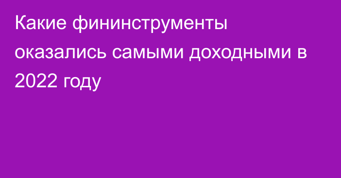 Какие фининструменты оказались самыми доходными в 2022 году