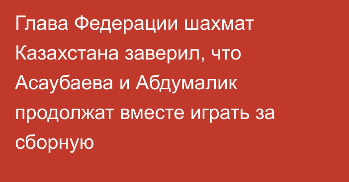 Глава Федерации шахмат Казахстана заверил, что Асаубаева и Абдумалик продолжат вместе играть за сборную