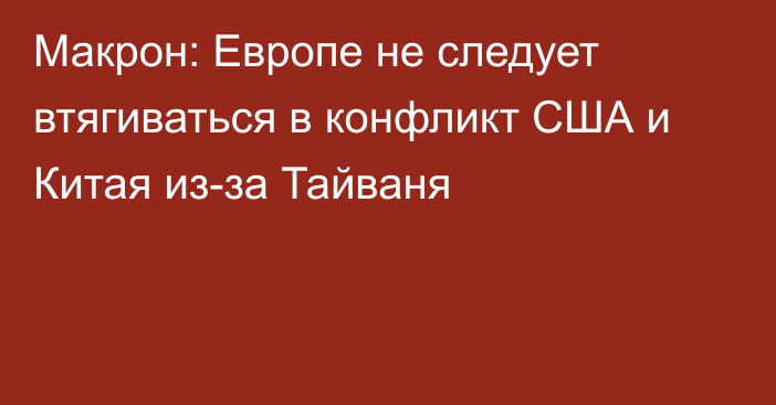 Макрон: Европе не следует втягиваться в конфликт США и Китая из-за Тайваня