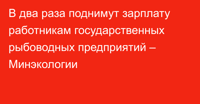 В два раза поднимут зарплату работникам государственных рыбоводных предприятий – Минэкологии