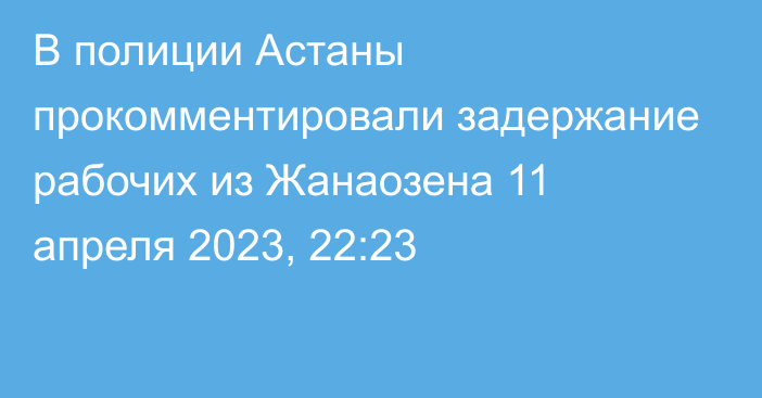 В полиции Астаны прокомментировали задержание рабочих из Жанаозена
                11 апреля 2023, 22:23