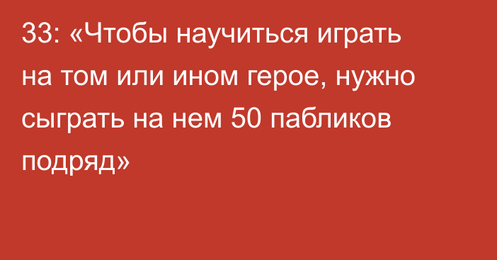 33: «Чтобы научиться играть на том или ином герое, нужно сыграть на нем 50 пабликов подряд»