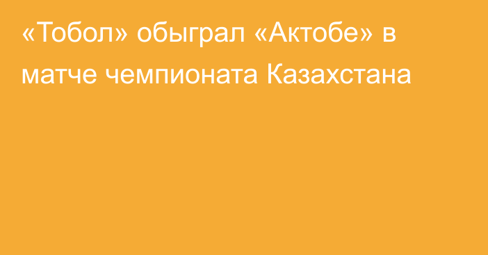 «Тобол» обыграл «Актобе» в матче чемпионата Казахстана