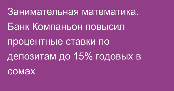 Занимательная математика. Банк Компаньон повысил процентные ставки по депозитам до 15% годовых в сомах