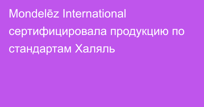 Mondelēz International сертифицировала продукцию по стандартам Халяль