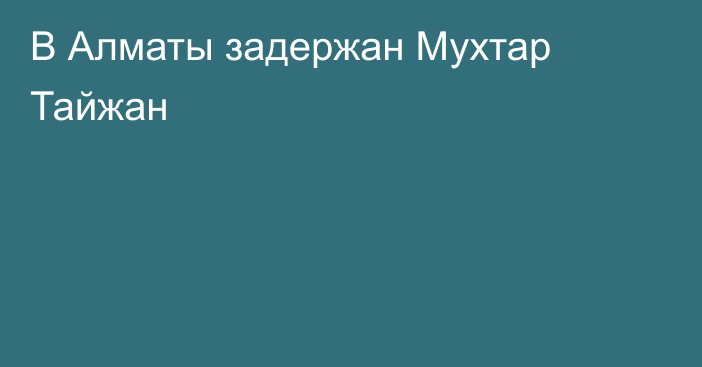 В Алматы задержан Мухтар Тайжан