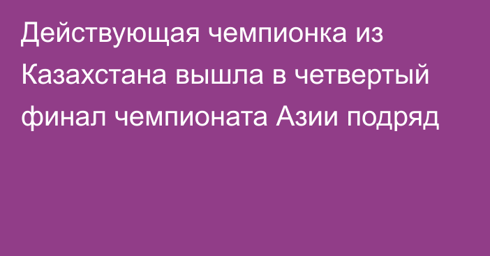 Действующая чемпионка из Казахстана вышла в четвертый финал чемпионата Азии подряд