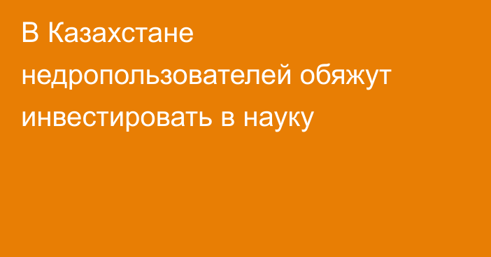 В Казахстане недропользователей обяжут инвестировать в науку