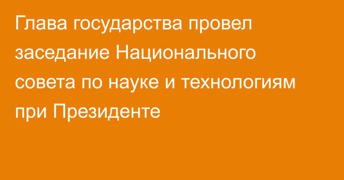 Глава государства провел заседание Национального совета по науке и технологиям при Президенте