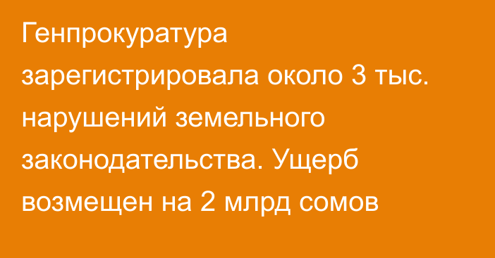 Генпрокуратура зарегистрировала около 3 тыс. нарушений земельного законодательства. Ущерб возмещен на 2 млрд сомов