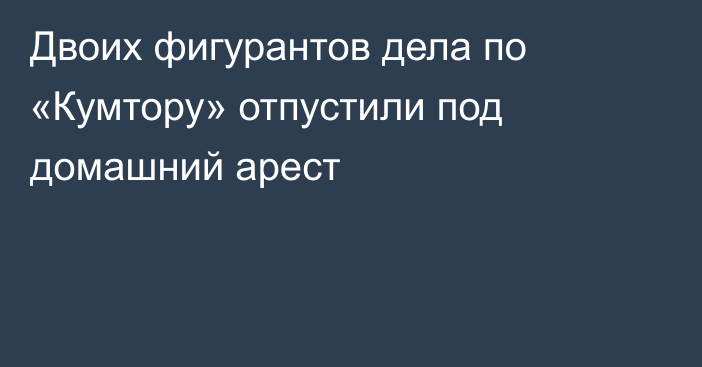 Двоих фигурантов дела по «Кумтору» отпустили под домашний арест