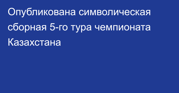 Опубликована символическая сборная 5-го тура чемпионата Казахстана