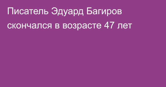 Писатель Эдуард Багиров скончался в возрасте 47 лет