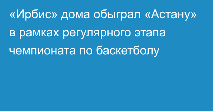 «Ирбис» дома обыграл «Астану» в рамках регулярного этапа чемпионата по баскетболу