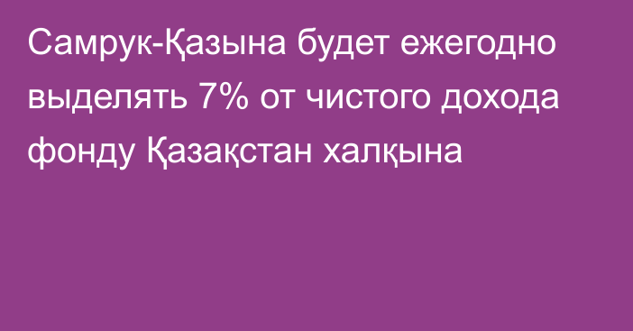 Самрук-Қазына будет ежегодно выделять 7% от чистого дохода фонду Қазақстан халқына