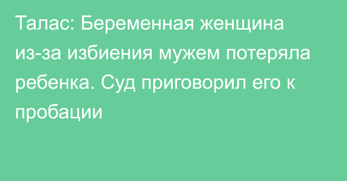 Талас: Беременная женщина из-за избиения мужем потеряла ребенка. Суд приговорил его к пробации