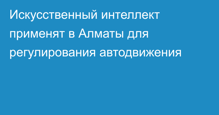 Искусственный интеллект применят в Алматы для регулирования автодвижения