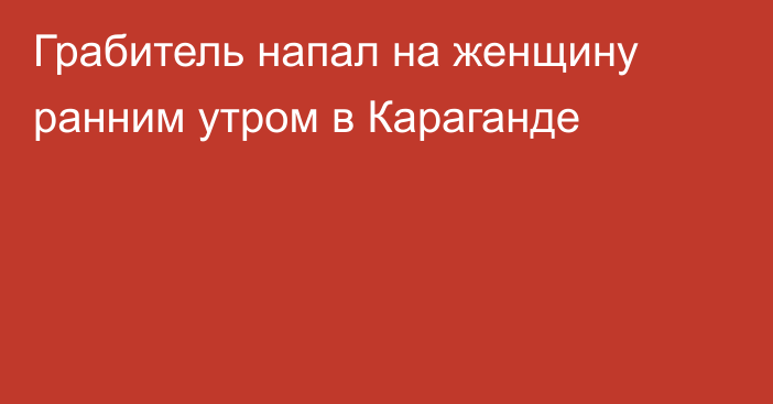 Грабитель напал на женщину ранним утром в Караганде