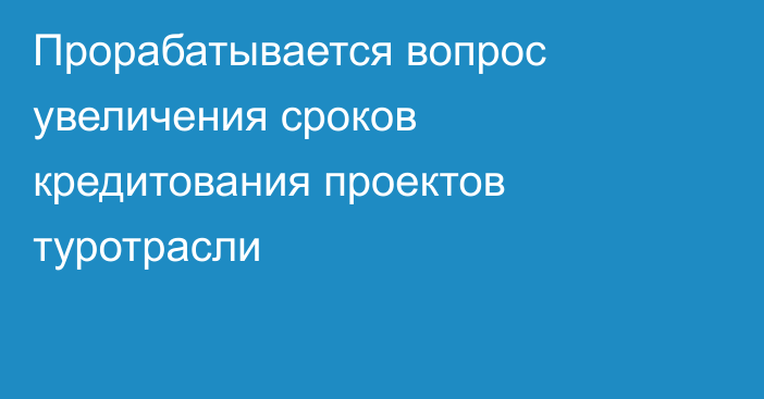 Прорабатывается вопрос увеличения сроков кредитования проектов туротрасли