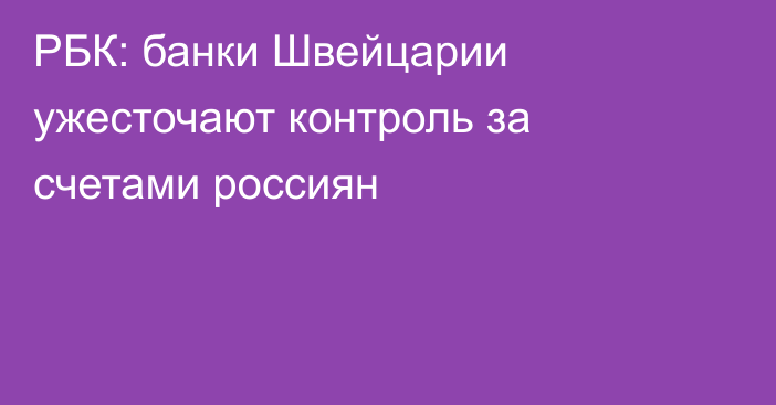 РБК: банки Швейцарии ужесточают контроль за счетами россиян