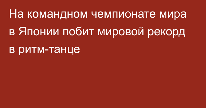 На командном чемпионате мира в Японии побит мировой рекорд в ритм-танце