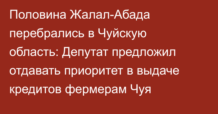 Половина Жалал-Абада перебрались в Чуйскую область: Депутат предложил отдавать приоритет в выдаче кредитов фермерам Чуя