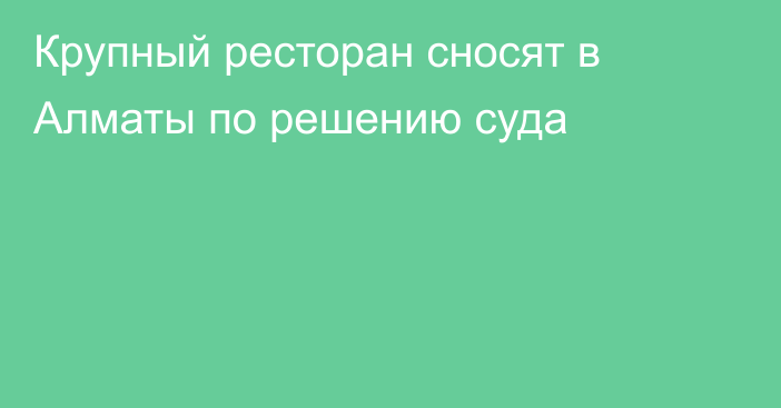 Крупный ресторан сносят в Алматы по решению суда