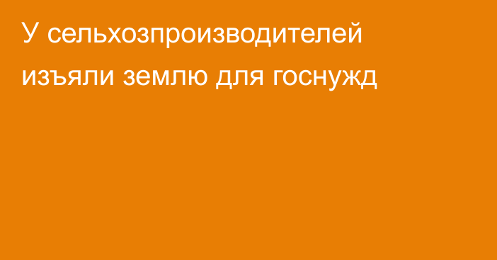 У сельхозпроизводителей изъяли землю для госнужд