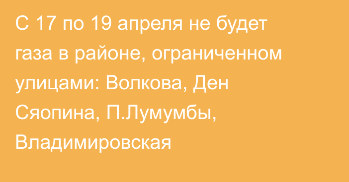 С 17 по 19 апреля не будет газа в районе, ограниченном улицами: Волкова, Ден Сяопина, П.Лумумбы, Владимировская