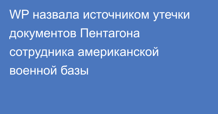 WP назвала источником утечки документов Пентагона сотрудника американской военной базы