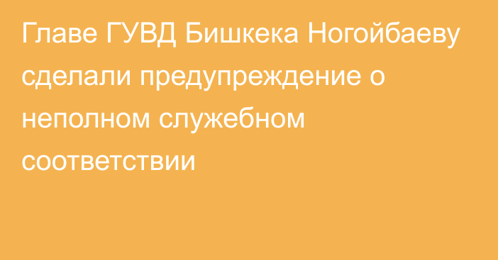 Главе ГУВД Бишкека Ногойбаеву сделали предупреждение о неполном служебном соответствии