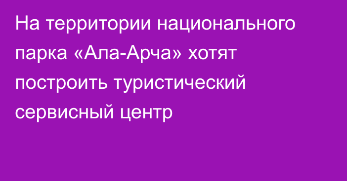 На территории национального парка «Ала-Арча» хотят построить туристический сервисный центр