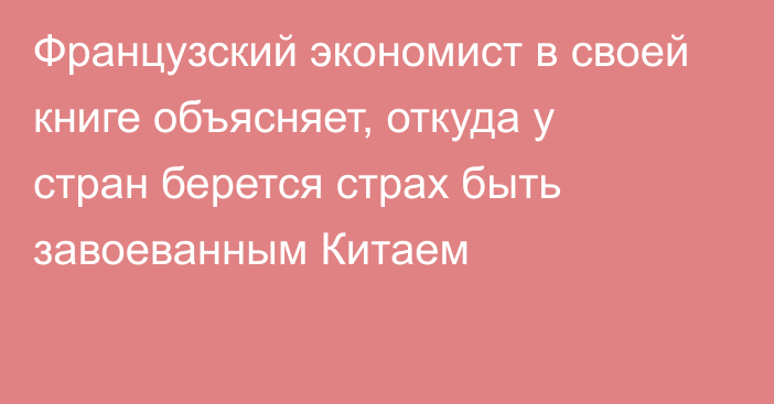 Французский экономист в своей книге объясняет, откуда у стран  берется  страх быть завоеванным Китаем