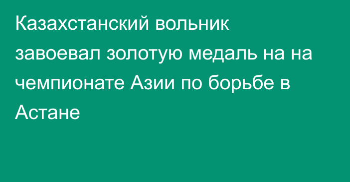 Казахстанский вольник завоевал золотую медаль на на чемпионате Азии по борьбе в Астане