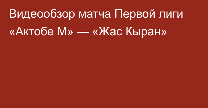 Видеообзор матча Первой лиги «Актобе М» — «Жас Кыран»