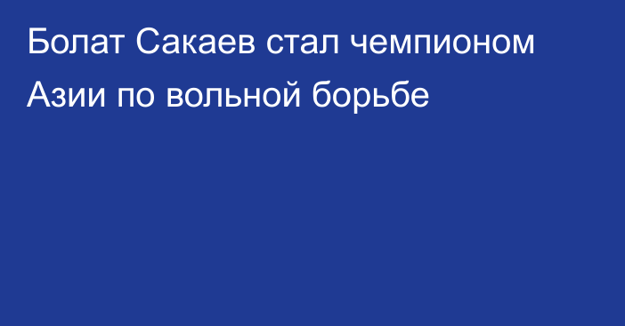 Болат Сакаев стал чемпионом Азии по вольной борьбе