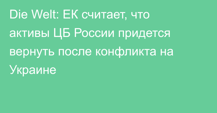 Die Welt: ЕК считает, что активы ЦБ России придется вернуть после конфликта на Украине