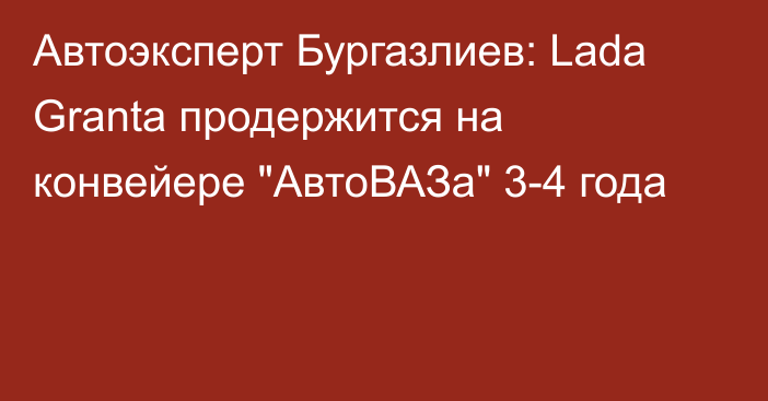 Автоэксперт Бургазлиев: Lada Granta продержится на конвейере 