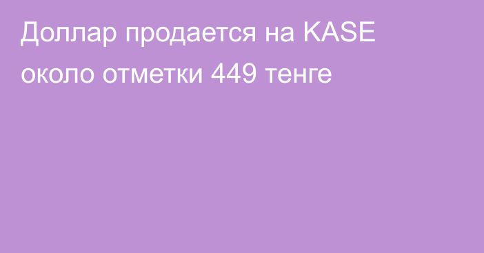 Доллар продается на KASE около отметки 449 тенге