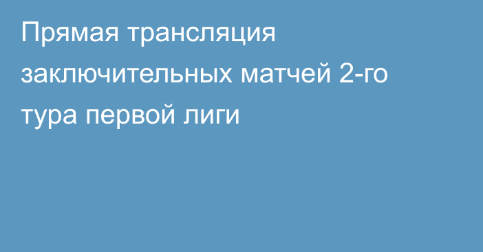 Прямая трансляция заключительных матчей 2-го тура первой лиги