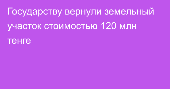 Государству вернули земельный участок стоимостью 120 млн тенге