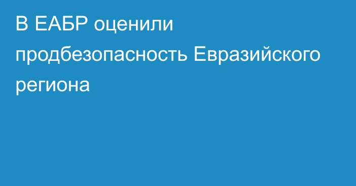 В ЕАБР оценили продбезопасность Евразийского региона