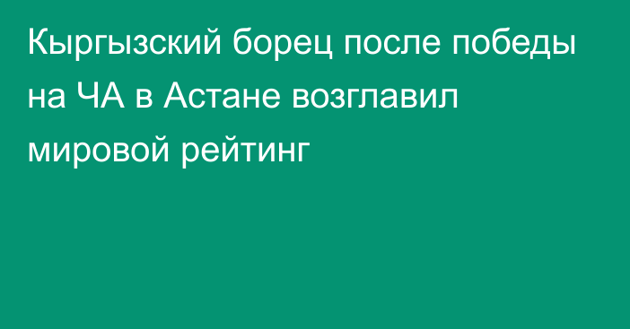 Кыргызский борец после победы на ЧА в Астане возглавил мировой рейтинг