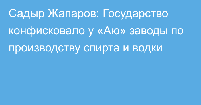 Садыр Жапаров: Государство конфисковало у «Аю» заводы по производству спирта и водки