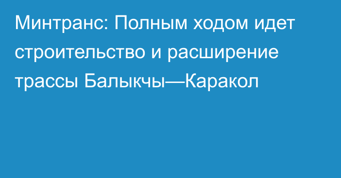 Минтранс: Полным ходом идет строительство и расширение трассы Балыкчы—Каракол