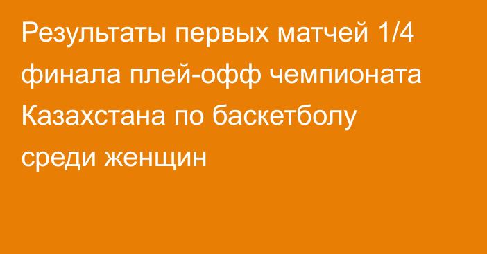 Результаты первых матчей 1/4 финала плей-офф чемпионата Казахстана по баскетболу среди женщин