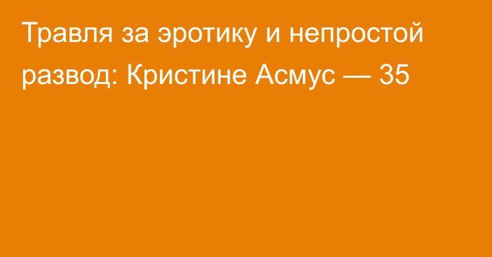 Травля за эротику и непростой развод: Кристине Асмус — 35