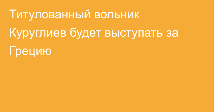 Титулованный вольник Куруглиев будет выступать за Грецию