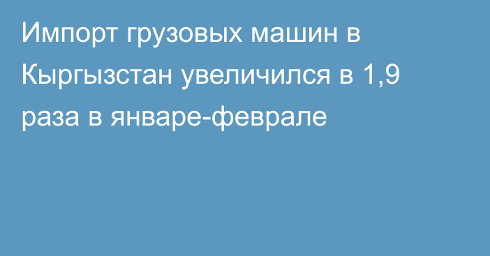 Импорт грузовых машин в Кыргызстан увеличился в 1,9 раза в январе-феврале