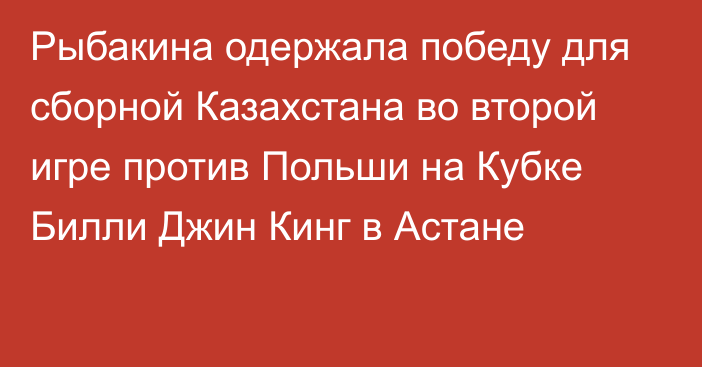 Рыбакина одержала победу для сборной Казахстана во второй игре против Польши на Кубке Билли Джин Кинг в Астане